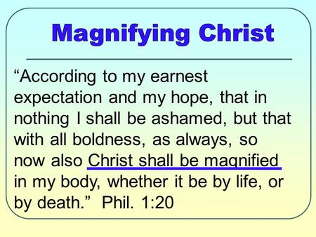 “According to my earnest expectation and my hope, that in nothing I shall be ashamed, but that with all boldness, as always, so now also Christ shall be.