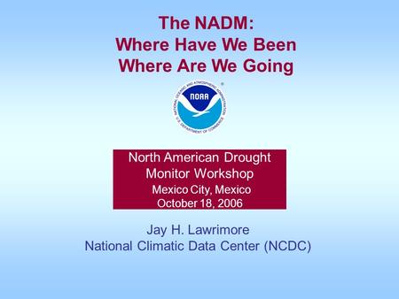 North American Drought Monitor Workshop Mexico City, Mexico October 18, 2006 Jay H. Lawrimore National Climatic Data Center (NCDC) The NADM: Where Have.