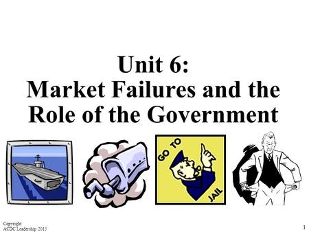 Unit 6: Market Failures and the Role of the Government 1 Copyright ACDC Leadership 2015.