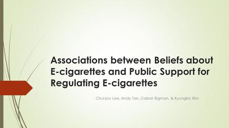 Associations between Beliefs about E-cigarettes and Public Support for Regulating E-cigarettes Chul-joo Lee, Andy Tan, Cabral Bigman, & Kyungbo Kim.