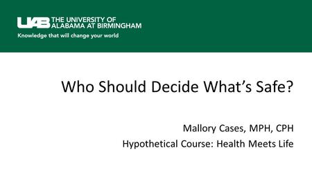 Who Should Decide What’s Safe? Mallory Cases, MPH, CPH Hypothetical Course: Health Meets Life.