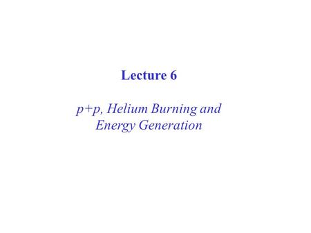 Lecture 6 p+p, Helium Burning and Energy Generation.