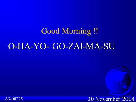 1 30 November 2004 Good Morning !! A3-00225 O-HA-YO- GO-ZAI-MA-SU.