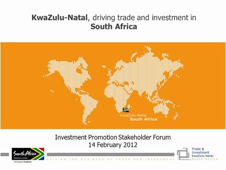 KwaZulu-Natal, driving trade and investment in South Africa Investment Promotion Stakeholder Forum 14 February 2012.