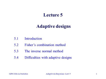 MPS/MSc in StatisticsAdaptive & Bayesian - Lect 51 Lecture 5 Adaptive designs 5.1Introduction 5.2Fisher’s combination method 5.3The inverse normal method.