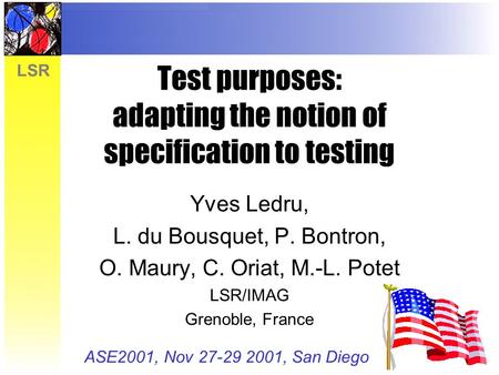 LSR Test purposes: adapting the notion of specification to testing Yves Ledru, L. du Bousquet, P. Bontron, O. Maury, C. Oriat, M.-L. Potet LSR/IMAG Grenoble,