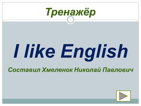 Тренажёр I like English Составил Хмеленок Николай Павлович.