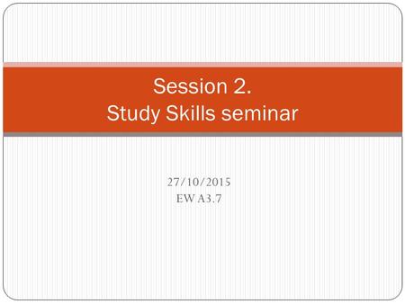 27/10/2015 EW A3.7 Session 2. Study Skills seminar.