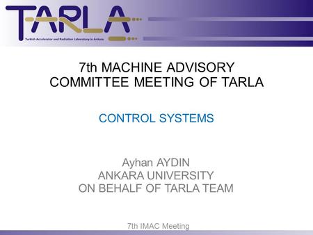 7th IMAC Meeting 7th MACHINE ADVISORY COMMITTEE MEETING OF TARLA CONTROL SYSTEMS Ayhan AYDIN ANKARA UNIVERSITY ON BEHALF OF TARLA TEAM.