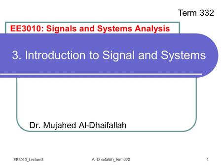 EE3010_Lecture3 Al-Dhaifallah_Term332 1 3. Introduction to Signal and Systems Dr. Mujahed Al-Dhaifallah EE3010: Signals and Systems Analysis Term 332.