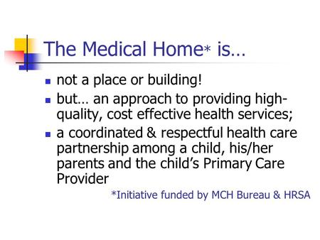 The Medical Home * is… not a place or building! but… an approach to providing high- quality, cost effective health services; a coordinated & respectful.