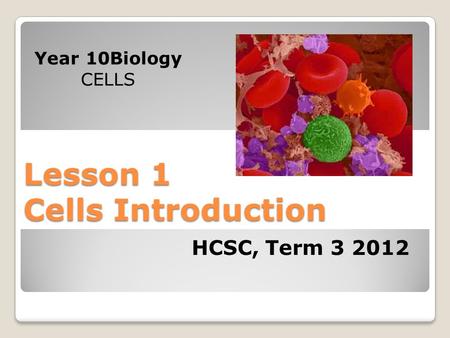 Lesson 1 Cells Introduction Year 10Biology CELLS HCSC, Term 3 2012.