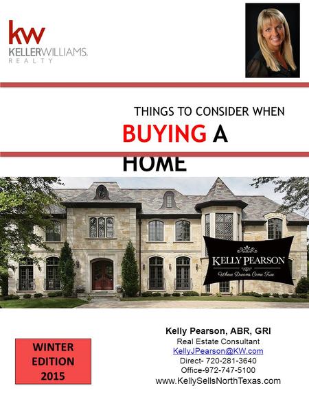 WINTER EDITION 2015 THINGS TO CONSIDER WHEN BUYING A HOME Kelly Pearson, ABR, GRI Real Estate Consultant Direct- 720-281-3640 Office-972-747-5100.