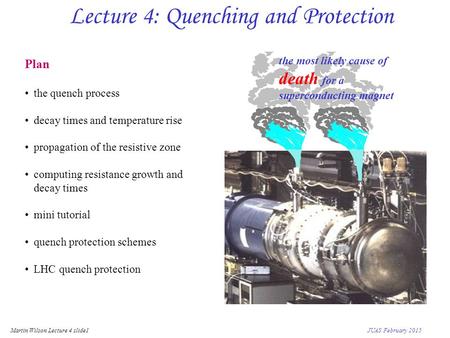 Martin Wilson Lecture 4 slide1 JUAS February 2015 Lecture 4: Quenching and Protection Plan the quench process decay times and temperature rise propagation.