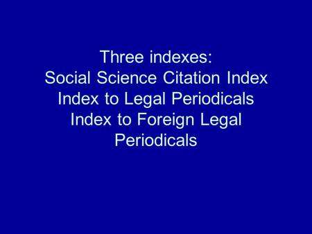 Three indexes: Social Science Citation Index Index to Legal Periodicals Index to Foreign Legal Periodicals.