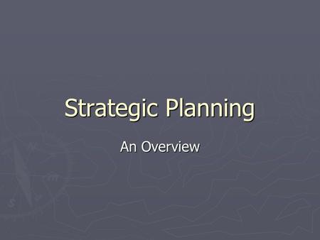 Strategic Planning An Overview. What is it? ► A process which helps managers answer questions  What changes are happening in the environment  What products.