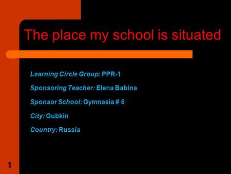 Learning Circle Group: PPR-1 Sponsoring Teacher: Elena Babina Sponsor School: Gymnasia # 6 City: Gubkin Country: Russia The place my school is situated.