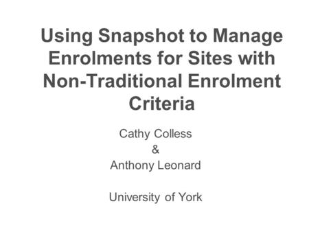 Using Snapshot to Manage Enrolments for Sites with Non-Traditional Enrolment Criteria Cathy Colless & Anthony Leonard University of York.