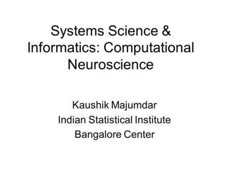 Systems Science & Informatics: Computational Neuroscience Kaushik Majumdar Indian Statistical Institute Bangalore Center.