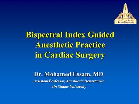 Bispectral Index Guided Anesthetic Practice in Cardiac Surgery Dr. Mohamed Essam, MD Assistant Professor, Anesthesia Department Ain Shams University.