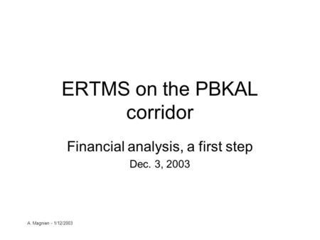 A. Magnien - 1/12/2003 ERTMS on the PBKAL corridor Financial analysis, a first step Dec. 3, 2003.