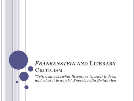 F RANKENSTEIN AND L ITERARY C RITICISM Criticism asks what literature is, what it does, and what it is worth. Encyclopedia Britannica.