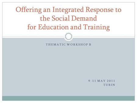 THEMATIC WORKSHOP B 9-11 MAY 2011 TURIN Offering an Integrated Response to the Social Demand for Education and Training.