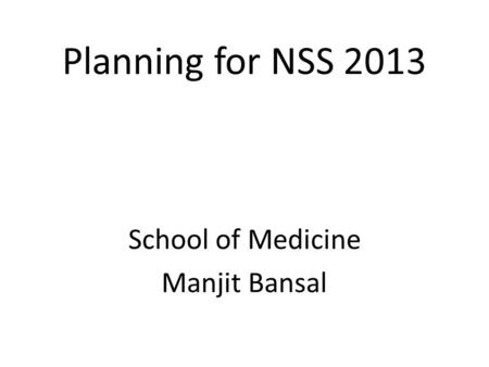 Planning for NSS 2013 School of Medicine Manjit Bansal.