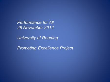 Performance for All 28 November 2012 University of Reading Promoting Excellence Project.