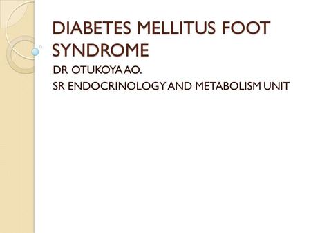 DIABETES MELLITUS FOOT SYNDROME DR OTUKOYA AO. SR ENDOCRINOLOGY AND METABOLISM UNIT.