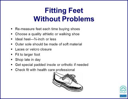 Fitting Feet Without Problems  Re-measure feet each time buying shoes  Choose a quality athletic or walking shoe  Ideal heel—¾-inch or less  Outer.