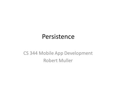 Persistence CS 344 Mobile App Development Robert Muller.