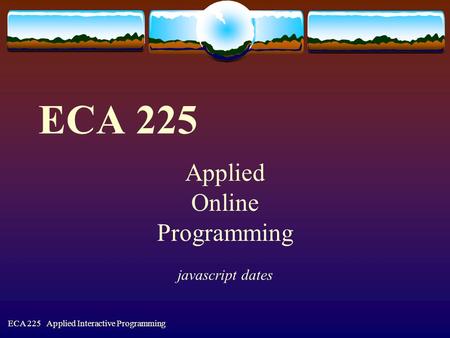 ECA 225 Applied Interactive Programming ECA 225 Applied Online Programming javascript dates.