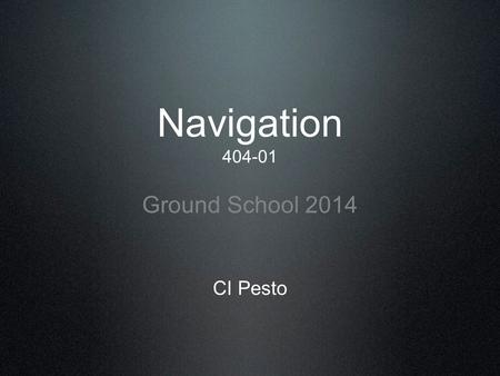 Navigation 404-01 Ground School 2014 CI Pesto. Navigation: The process or activity of accurately ascertaining one’s position and planning and following.