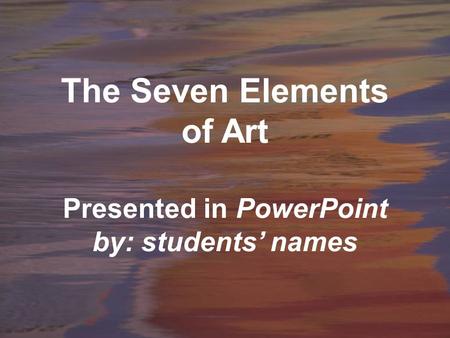 The Seven Elements of Art Presented in PowerPoint by: students’ names