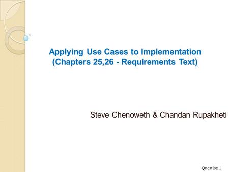 Applying Use Cases to Implementation (Chapters 25,26 - Requirements Text) Steve Chenoweth & Chandan Rupakheti Question 1.