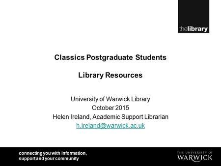 Connecting you with information, support and your community Classics Postgraduate Students Library Resources University of Warwick Library October 2015.