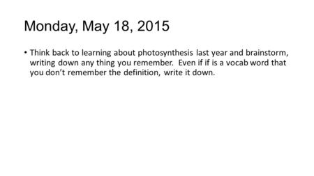 Monday, May 18, 2015 Think back to learning about photosynthesis last year and brainstorm, writing down any thing you remember. Even if if is a vocab word.