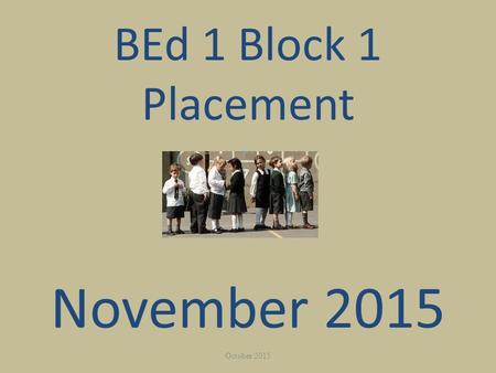 BEd 1 Block 1 Placement November 2015 October 2015.