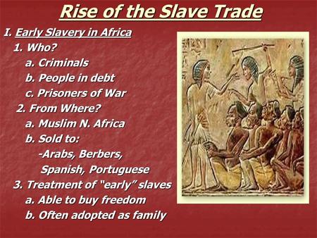 Rise of the Slave Trade I. Early Slavery in Africa 1. Who? 1. Who? a. Criminals a. Criminals b. People in debt b. People in debt c. Prisoners of War c.