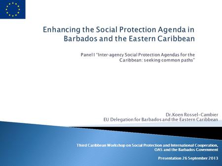 Dr.Koen Rossel-Cambier EU Delegation for Barbados and the Eastern Caribbean Third Caribbean Workshop on Social Protection and International Cooperation,