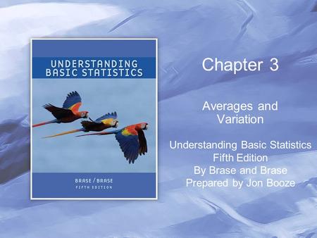 Chapter 3 Averages and Variation Understanding Basic Statistics Fifth Edition By Brase and Brase Prepared by Jon Booze.