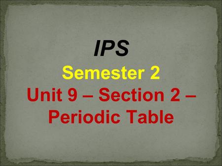 IPS Semester 2 Unit 9 – Section 2 – Periodic Table.