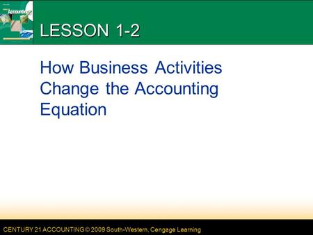 CENTURY 21 ACCOUNTING © 2009 South-Western, Cengage Learning LESSON 1-2 How Business Activities Change the Accounting Equation.