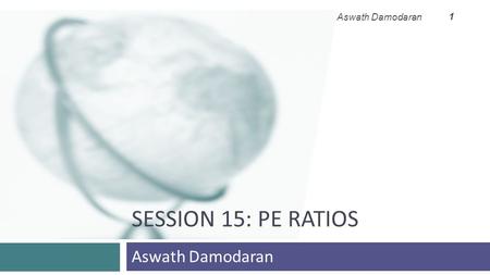 SESSION 15: PE RATIOS Aswath Damodaran 1. 2 Price Earnings Ratio: Definition Aswath Damodaran 2 PE = Market Price per Share / Earnings per Share  There.