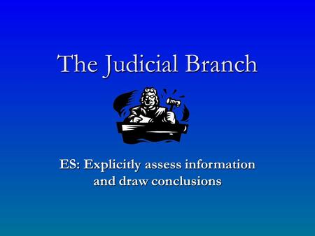 The Judicial Branch ES: Explicitly assess information and draw conclusions.