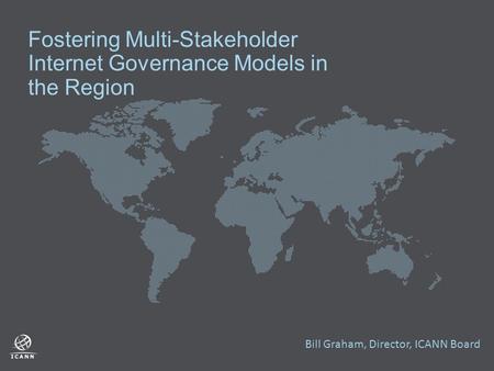 Fostering Multi-Stakeholder Internet Governance Models in the Region Bill Graham, Director, ICANN Board.