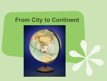 From City to Continent. Right now you are in your city. Do you know the name of your city?