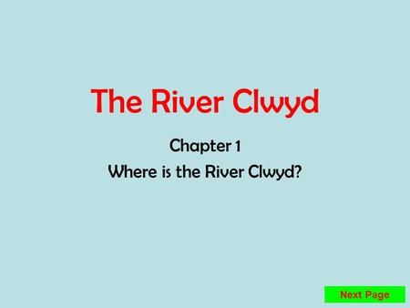 The River Clwyd Chapter 1 Where is the River Clwyd? Next Page.