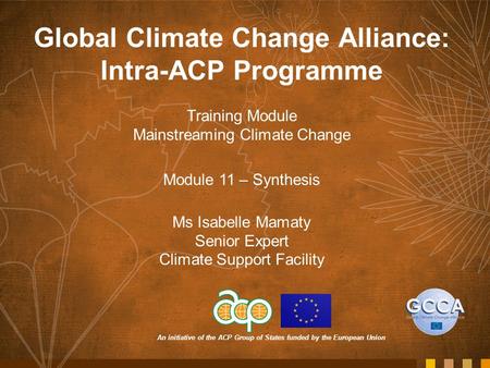 An initiative of the ACP Group of States funded by the European Union Global Climate Change Alliance: Intra-ACP Programme Training Module Mainstreaming.